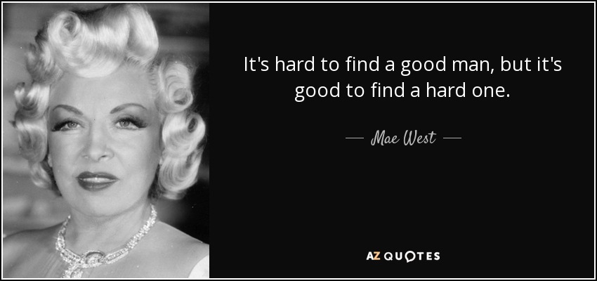 It's hard to find a good man, but it's good to find a hard one. - Mae West