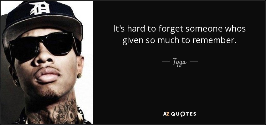 It's hard to forget someone whos given so much to remember. - Tyga