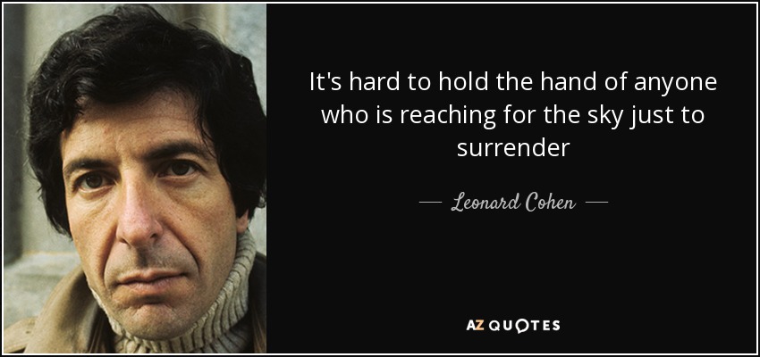 It's hard to hold the hand of anyone who is reaching for the sky just to surrender - Leonard Cohen