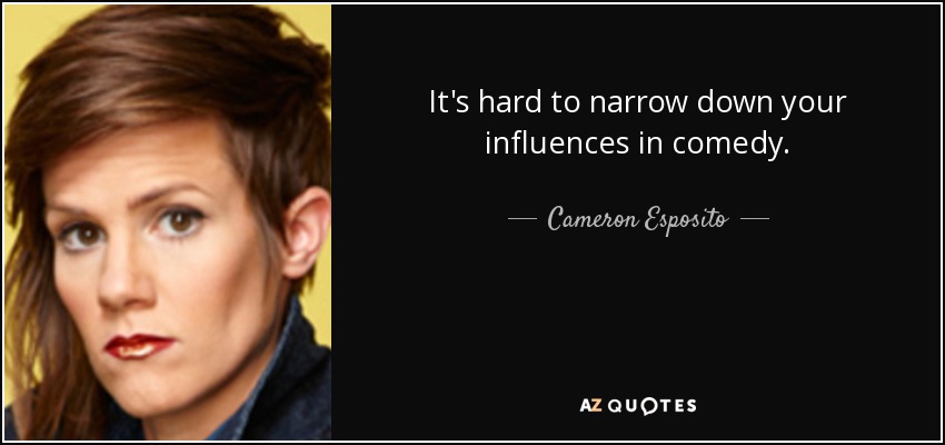 It's hard to narrow down your influences in comedy. - Cameron Esposito