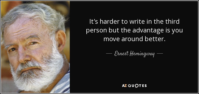 It's harder to write in the third person but the advantage is you move around better. - Ernest Hemingway