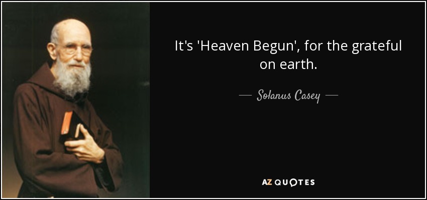 It's 'Heaven Begun', for the grateful on earth. - Solanus Casey