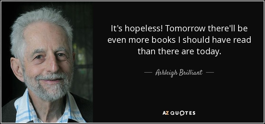 It's hopeless! Tomorrow there'll be even more books I should have read than there are today. - Ashleigh Brilliant