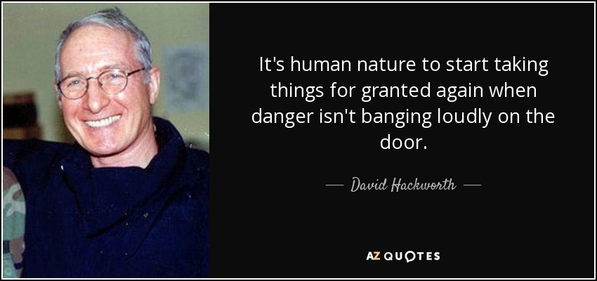 It's human nature to start taking things for granted again when danger isn't banging loudly on the door. - David Hackworth