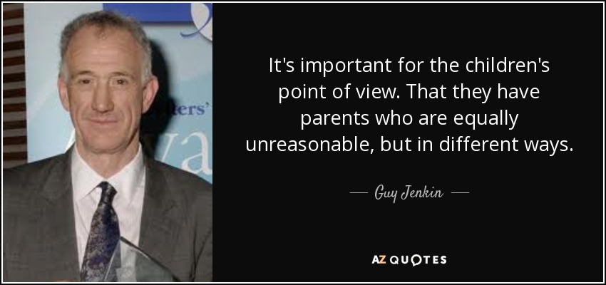 It's important for the children's point of view. That they have parents who are equally unreasonable, but in different ways. - Guy Jenkin