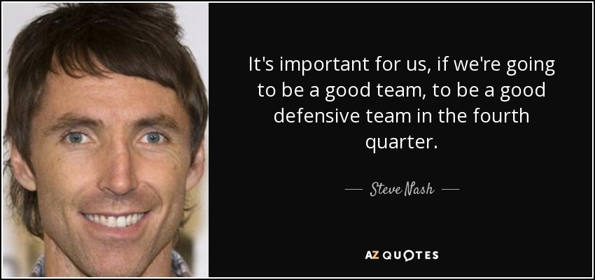 It's important for us, if we're going to be a good team, to be a good defensive team in the fourth quarter. - Steve Nash