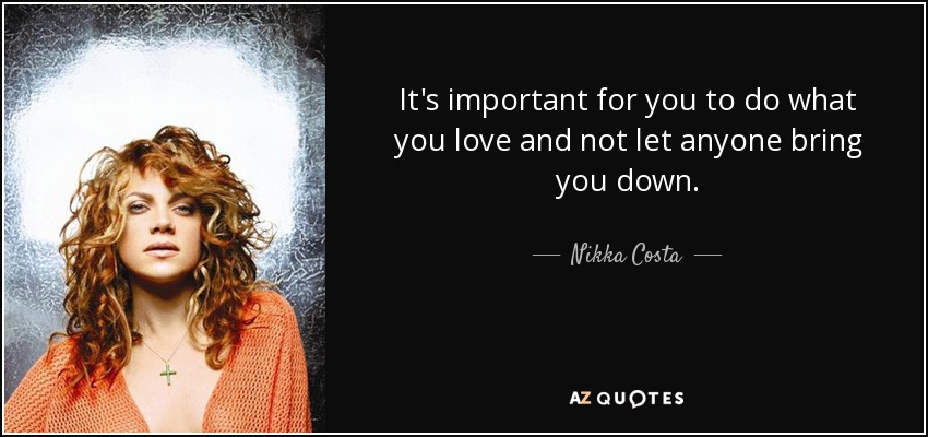 It's important for you to do what you love and not let anyone bring you down. - Nikka Costa