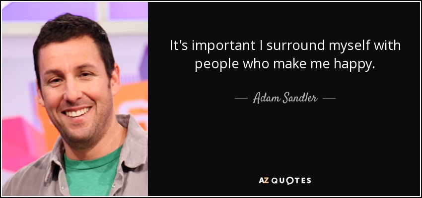 It's important I surround myself with people who make me happy. - Adam Sandler