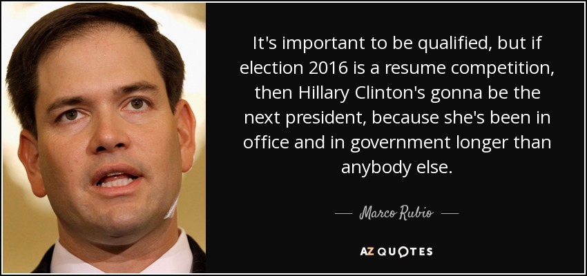 It's important to be qualified, but if election 2016 is a resume competition, then Hillary Clinton's gonna be the next president, because she's been in office and in government longer than anybody else. - Marco Rubio