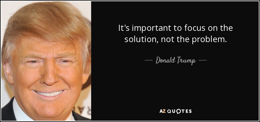 It's important to focus on the solution, not the problem. - Donald Trump