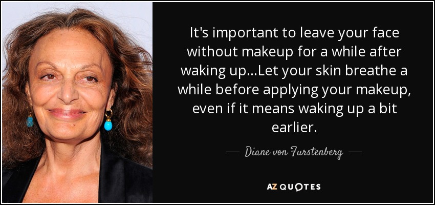 It's important to leave your face without makeup for a while after waking up...Let your skin breathe a while before applying your makeup, even if it means waking up a bit earlier. - Diane von Furstenberg