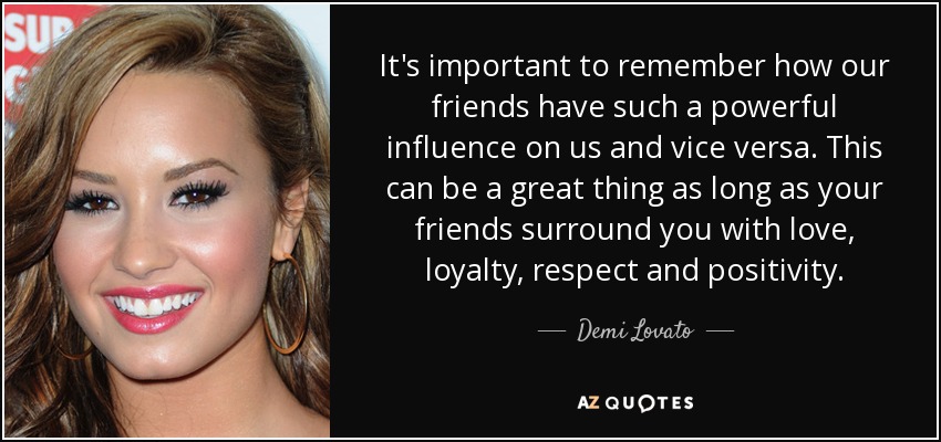 It's important to remember how our friends have such a powerful influence on us and vice versa. This can be a great thing as long as your friends surround you with love, loyalty, respect and positivity. - Demi Lovato