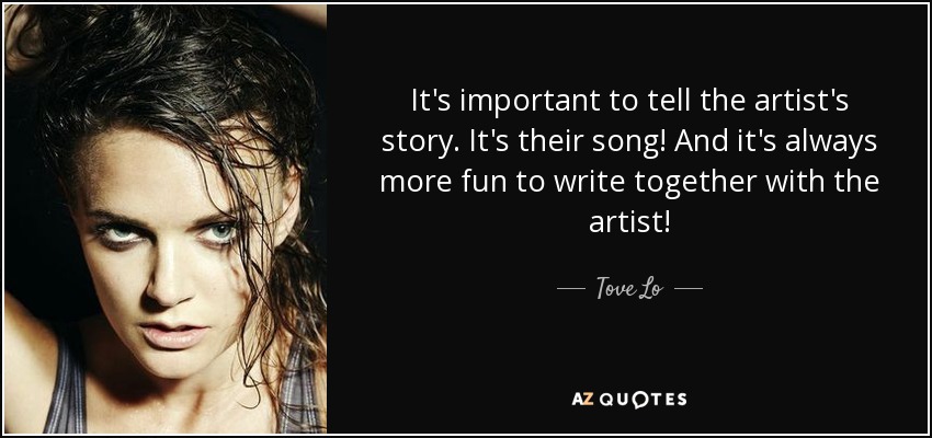 It's important to tell the artist's story. It's their song! And it's always more fun to write together with the artist! - Tove Lo