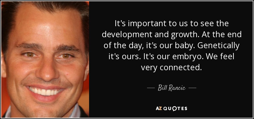 It's important to us to see the development and growth. At the end of the day, it's our baby. Genetically it's ours. It's our embryo. We feel very connected. - Bill Rancic