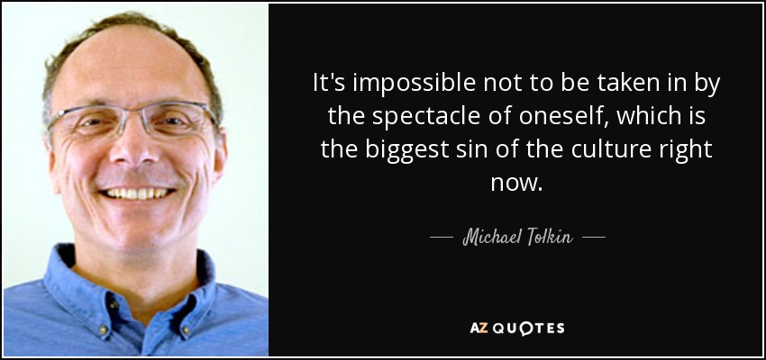 It's impossible not to be taken in by the spectacle of oneself, which is the biggest sin of the culture right now. - Michael Tolkin