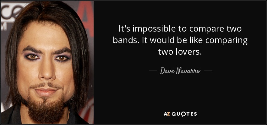 It's impossible to compare two bands. It would be like comparing two lovers. - Dave Navarro