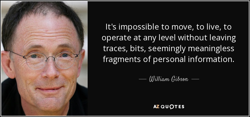 It's impossible to move, to live, to operate at any level without leaving traces, bits, seemingly meaningless fragments of personal information. - William Gibson
