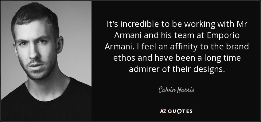 It's incredible to be working with Mr Armani and his team at Emporio Armani. I feel an affinity to the brand ethos and have been a long time admirer of their designs. - Calvin Harris