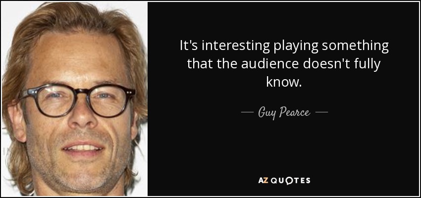 It's interesting playing something that the audience doesn't fully know. - Guy Pearce