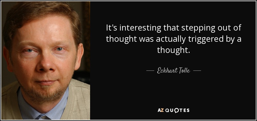 It's interesting that stepping out of thought was actually triggered by a thought. - Eckhart Tolle