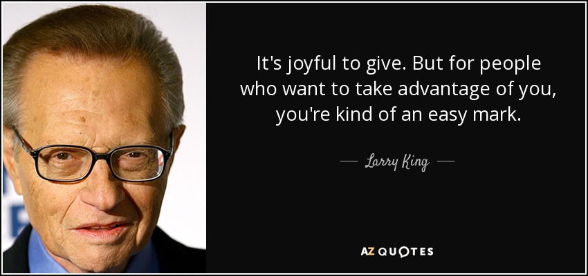 It's joyful to give. But for people who want to take advantage of you, you're kind of an easy mark. - Larry King