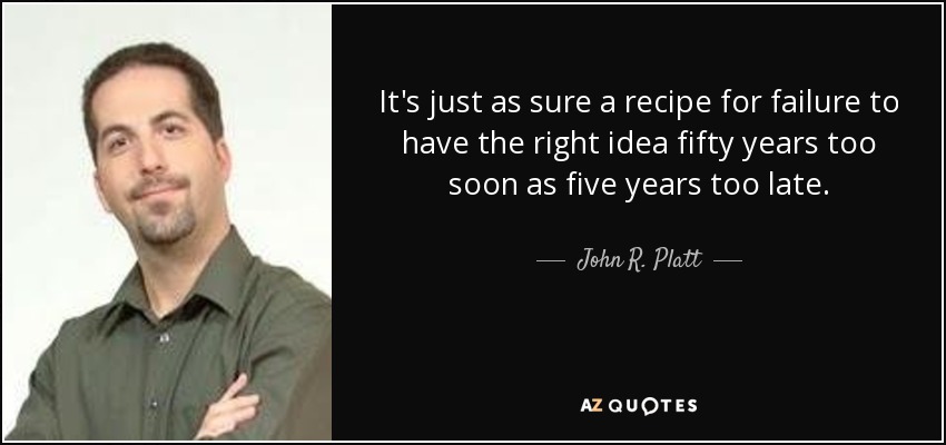 It's just as sure a recipe for failure to have the right idea fifty years too soon as five years too late. - John R. Platt
