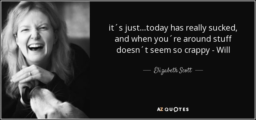 it´s just...today has really sucked, and when you´re around stuff doesn´t seem so crappy - Will - Elizabeth Scott