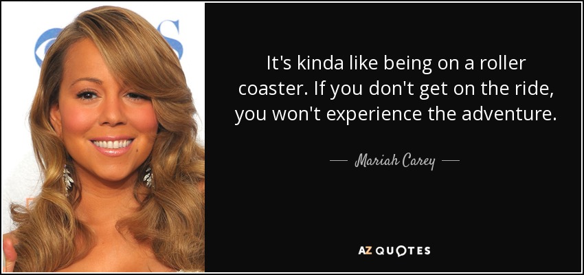 It's kinda like being on a roller coaster. If you don't get on the ride, you won't experience the adventure. - Mariah Carey