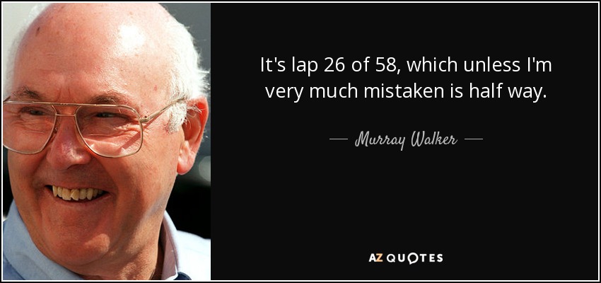 It's lap 26 of 58, which unless I'm very much mistaken is half way. - Murray Walker