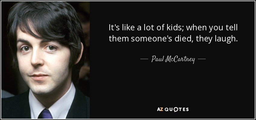 It's like a lot of kids; when you tell them someone's died, they laugh. - Paul McCartney