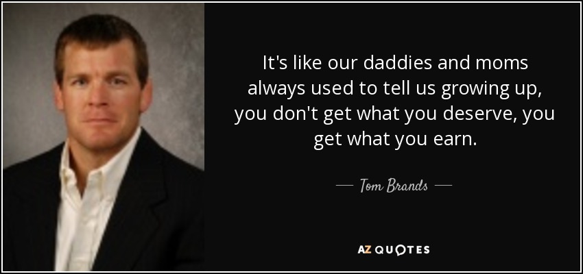 It's like our daddies and moms always used to tell us growing up, you don't get what you deserve, you get what you earn. - Tom Brands