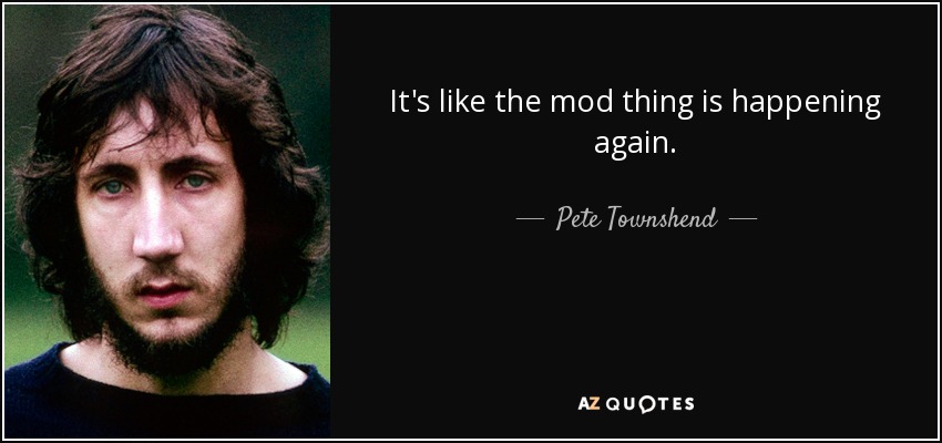 It's like the mod thing is happening again. - Pete Townshend