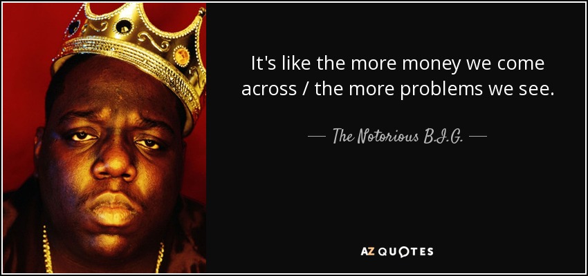 It's like the more money we come across / the more problems we see. - The Notorious B.I.G.