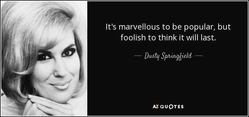 It's marvellous to be popular, but foolish to think it will last. - Dusty Springfield