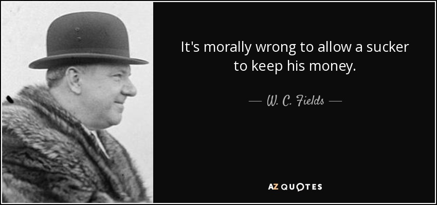 It's morally wrong to allow a sucker to keep his money. - W. C. Fields