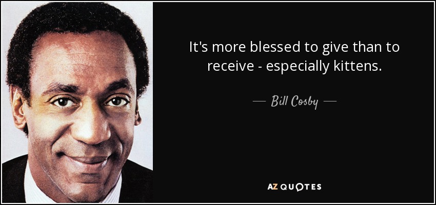 It's more blessed to give than to receive - especially kittens. - Bill Cosby