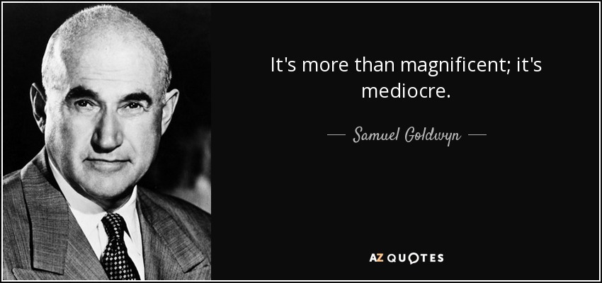 It's more than magnificent; it's mediocre. - Samuel Goldwyn