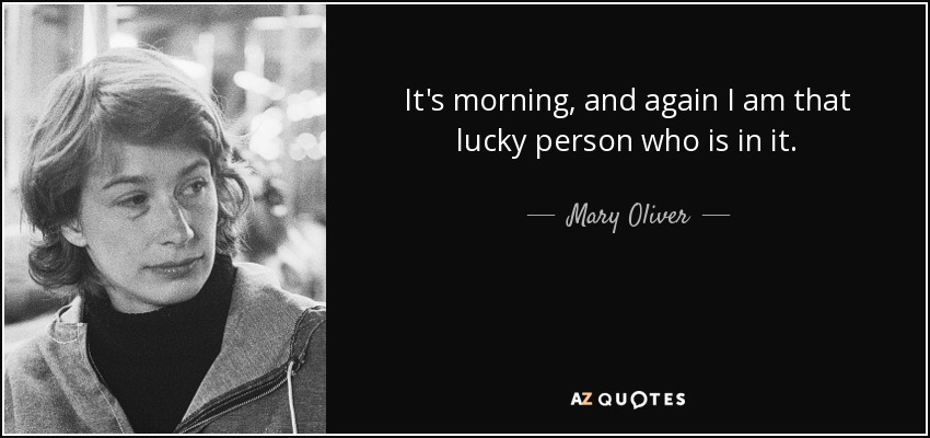 It's morning, and again I am that lucky person who is in it. - Mary Oliver