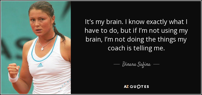 It’s my brain. I know exactly what I have to do, but if I’m not using my brain, I’m not doing the things my coach is telling me. - Dinara Safina