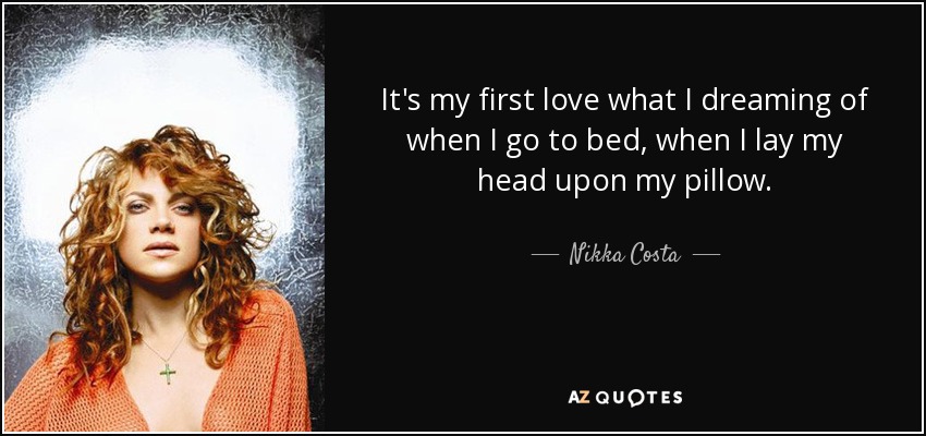 It's my first love what I dreaming of when I go to bed, when I lay my head upon my pillow. - Nikka Costa