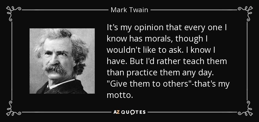 It's my opinion that every one I know has morals, though I wouldn't like to ask. I know I have. But I'd rather teach them than practice them any day. 