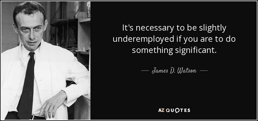 It's necessary to be slightly underemployed if you are to do something significant. - James D. Watson