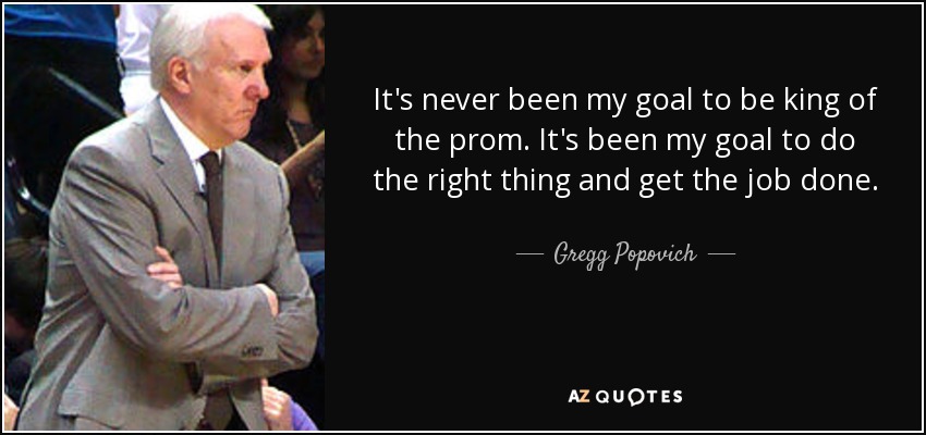 It's never been my goal to be king of the prom. It's been my goal to do the right thing and get the job done. - Gregg Popovich