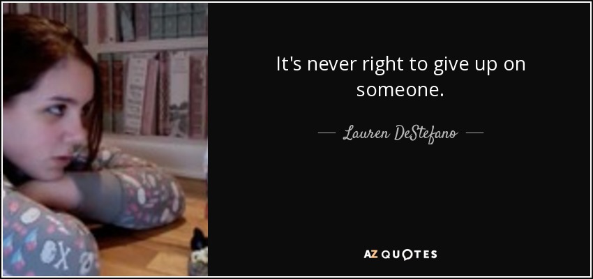 It's never right to give up on someone. - Lauren DeStefano