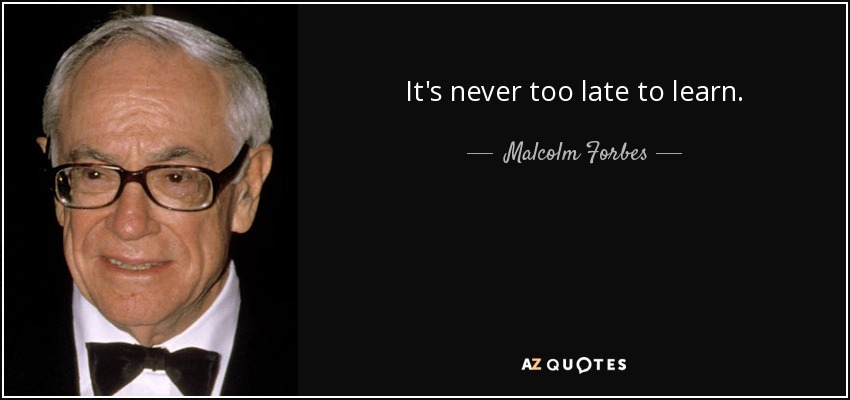 It's never too late to learn. - Malcolm Forbes