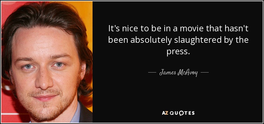 It's nice to be in a movie that hasn't been absolutely slaughtered by the press. - James McAvoy