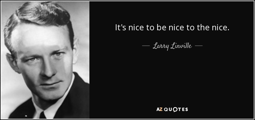It's nice to be nice to the nice. - Larry Linville