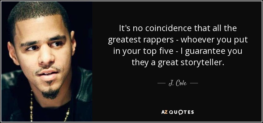 It's no coincidence that all the greatest rappers - whoever you put in your top five - I guarantee you they a great storyteller. - J. Cole