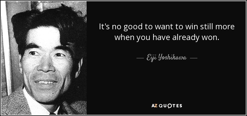 It's no good to want to win still more when you have already won. - Eiji Yoshikawa
