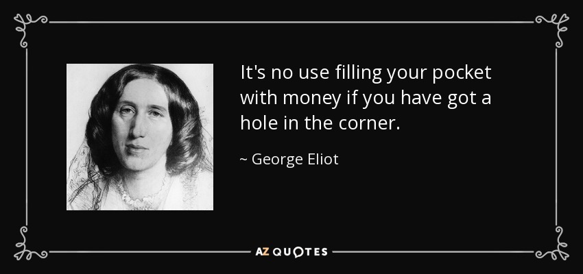 It's no use filling your pocket with money if you have got a hole in the corner. - George Eliot